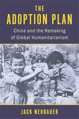 The Adoption Plan: China and the Remaking of Global Humanitarianism - Jack Neubauer - cover