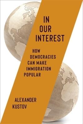 In Our Interest: How Democracies Can Make Immigration Popular - Alexander Kustov - cover