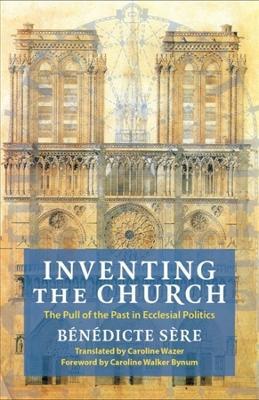 Inventing the Church: The Pull of the Past in Ecclesial Politics - Bénédicte Sère - cover