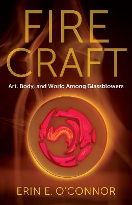 Fire Craft: Art, Body, and World Among Glassblowers - Erin E. O’Connor - cover