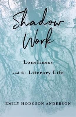Shadow Work: Loneliness and the Literary Life - Emily Hodgson Anderson - cover