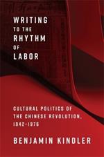 Writing to the Rhythm of Labor: Cultural Politics of the Chinese Revolution, 1942–1976