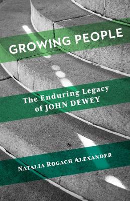 Growing People: The Enduring Legacy of John Dewey - Natalia Rogach Alexander - cover