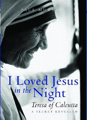 I Loved Jesus in the Night: Teresa of Calcutta: A Secret Revealed - Paul Murray OP - cover