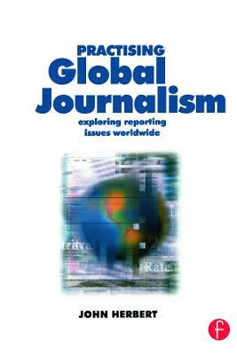 Practising Global Journalism: Exploring reporting issues worldwide - John Herbert - cover