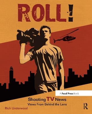 Roll! Shooting TV News: Shooting TV News:Views from Behind the Lens - Rich Underwood - cover