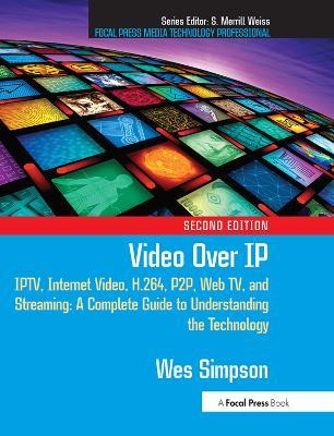 Video Over IP: IPTV, Internet Video, H.264, P2P, Web TV, and Streaming: A Complete Guide to Understanding the Technology - Wes Simpson - cover