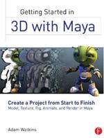 Getting Started in 3D with Maya: Create a Project from Start to Finish—Model, Texture, Rig, Animate, and Render in Maya
