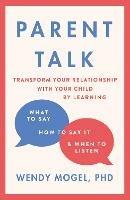Parent Talk: Transform Your Relationship with Your Child By Learning What to Say, How to Say it, and When to Listen - Wendy Mogel - cover