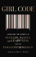 Girl Code: Unlocking the Secrets to Success, Sanity and Happiness for the Female Entrepreneur