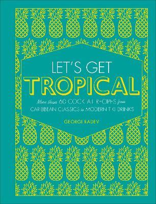 Let's Get Tropical: Over 60 Cocktail Recipes from Caribbean Classics to Modern Tiki Drinks - Georgi Radev - cover