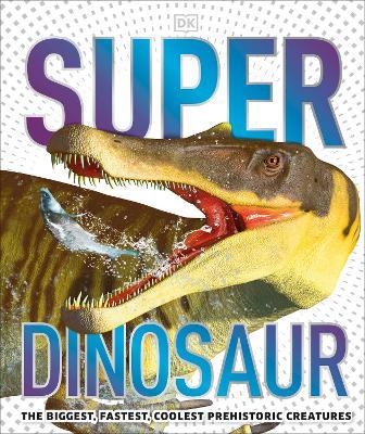 Super Dinosaur: The Biggest, Fastest, Coolest Prehistoric Creatures - DK - cover