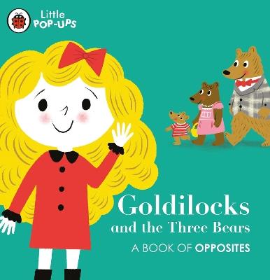 Little Pop-Ups: Goldilocks and the Three Bears: A Book of Opposites - cover