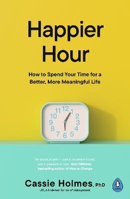Happier Hour: How to Spend Your Time for a Better, More Meaningful Life - Cassie Holmes - cover