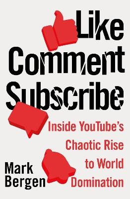 Like, Comment, Subscribe: Inside YouTube's Chaotic Rise to World Domination - Mark Bergen - cover