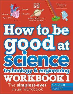 How to be Good at Science, Technology and Engineering Workbook 1, Ages 7-11 (Key Stage 2): The Simplest-Ever Visual Workbook - DK - cover