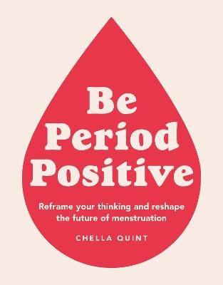 Be Period Positive: Reframe Your Thinking And Reshape The Future Of Menstruation - Chella Quint - cover