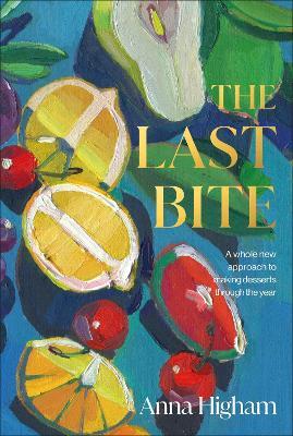The Last Bite: A Whole New Approach to Making Desserts Through the Year - Anna Higham - cover