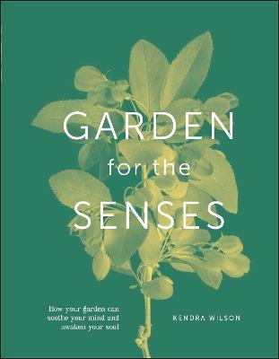 Garden for the Senses: How Your Garden Can Soothe Your Mind and Awaken Your Soul - Kendra Wilson - cover