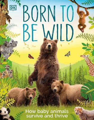 Born to be Wild: How Baby Animals Survive and Thrive - DK - cover