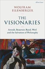 The Visionaries: Arendt, Beauvoir, Rand, Weil and the Salvation of Philosophy