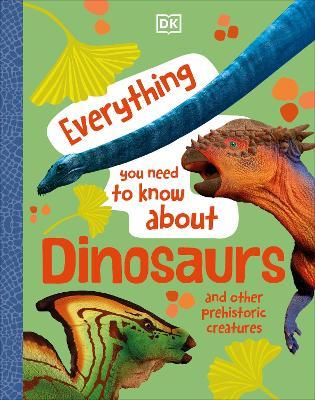 Everything You Need to Know About Dinosaurs: And Other Prehistoric Creatures - DK - cover