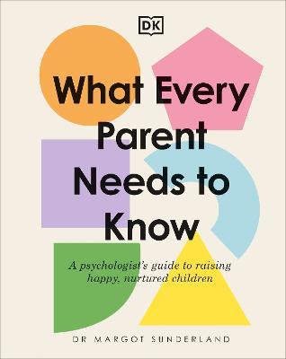 What Every Parent Needs to Know: A Psychologist's Guide to Raising Happy, Nurtured Children - Margot Sunderland - cover