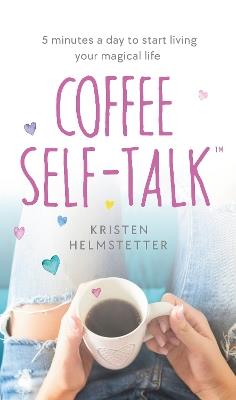 Coffee Self-Talk: 5 minutes a day to start living your magical life - Kristen Helmstetter - cover