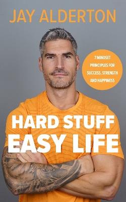 Hard Stuff, Easy Life: 7 Mindset Principles for Success, Strength and Happiness - Jay Alderton - cover