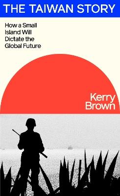 The Taiwan Story: How a Small Island Will Dictate the Global Future - Kerry Brown - cover