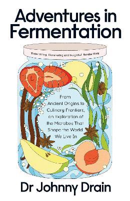 Adventures in Fermentation: From Ancient Origins to Culinary Frontiers, an Exploration of the Microbes That Shape the World We Live In - Johnny Drain - cover