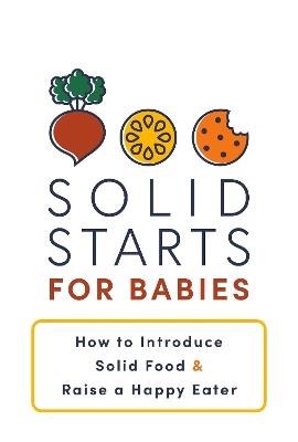 Solid Starts for Babies: How to Introduce Solid Food and Raise a Happy Eater - Solid Starts Inc. - cover