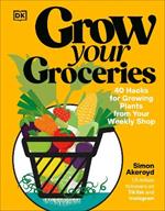 Grow Your Groceries: 40 Hacks for Growing Plants from Your Weekly Shop: A SUNDAY TIMES BESTSELLER