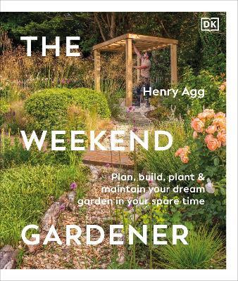 The Weekend Gardener: Plan, Build, Plant & Maintain Your Dream Garden in Your Spare Time - Henry Agg - cover