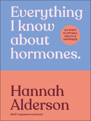 Everything I Know About Hormones: Six Steps to Optimal Health and Happiness - Hannah Alderson - cover