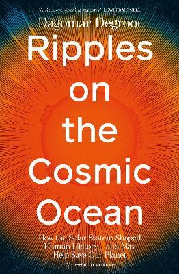 Ripples on the Cosmic Ocean: How The Solar System Shaped Human History – And May Help Save Our Planet - Dagomar Degroot - cover