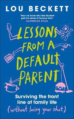 Lessons from a Default Parent: Surviving the Front Line of Family Life (Without Losing Your Sh*t) - Lou Beckett - cover