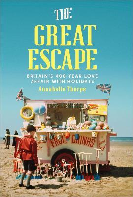 The Great Escape: Britain's 400-Year Love Affair with Holidays - Annabelle Thorpe - cover