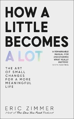 How a Little Becomes a Lot: The Art of Small Changes for a More Meaningful Life - Eric Zimmer - cover