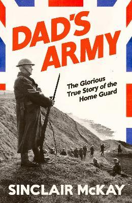 Dad’s Army: The Glorious True Story of the Home Guard - Sinclair McKay - cover