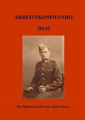 Arbeitskommado 20132: The Memoirs of Private James Peters 1939 - 1945 - Robert Peters - cover