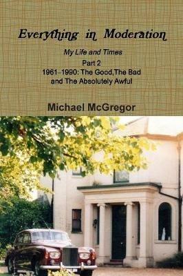 Everything in Moderation My Life and Times - Part 2 1961D1990: The Good, The Bad and The Absolutely Awful - Michael McGregor - cover