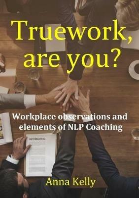 Truework, are you? Workplace observations and elements of NLP Coaching - Anna Kelly - cover