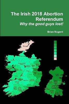 The Irish 2018 Abortion Referendum: Why the good guys lost! - Brian Nugent - cover