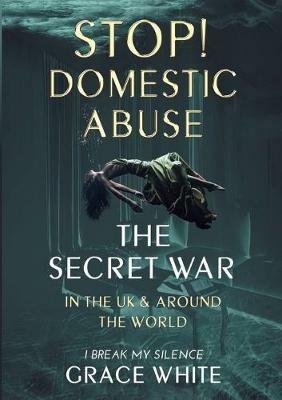 The Secret War in the UK and Around the World: Domestic Abuse - Grace White - cover