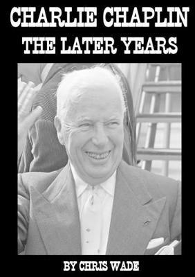 Charlie Chaplin: The Later Years - chris wade - cover