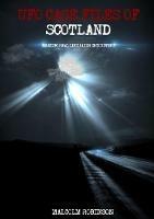 UFO Case Files Of Scotland (Volume 1): Amazing Real Life Alien Encounters - Malcolm Robinson - cover
