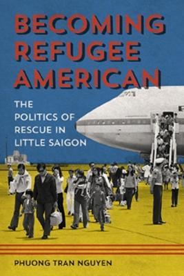 Becoming Refugee American: The Politics of Rescue in Little Saigon - Phuong Tran Nguyen - cover