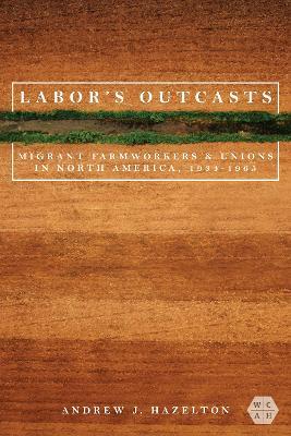 Labor's Outcasts: Migrant Farmworkers and Unions in North America, 1934-1966 - Andrew J. Hazelton - cover