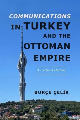 Communications in Turkey and the Ottoman Empire: A Critical History - Burçe Çelik - cover